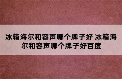 冰箱海尔和容声哪个牌子好 冰箱海尔和容声哪个牌子好百度